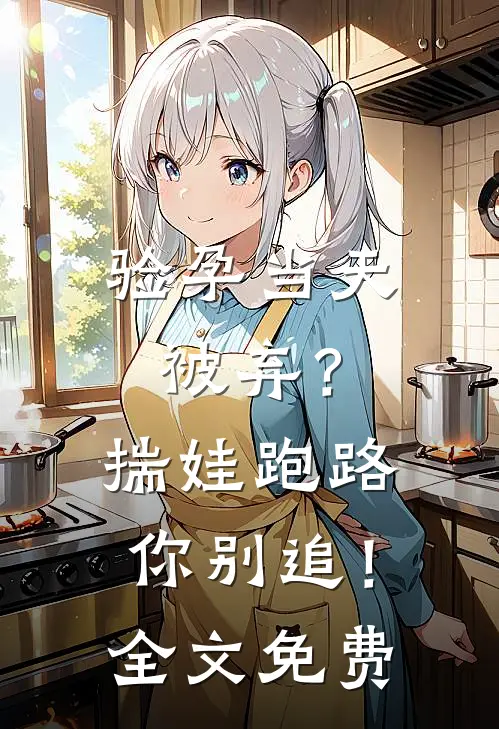 验孕当天被弃？揣娃跑路你别追！全文免费