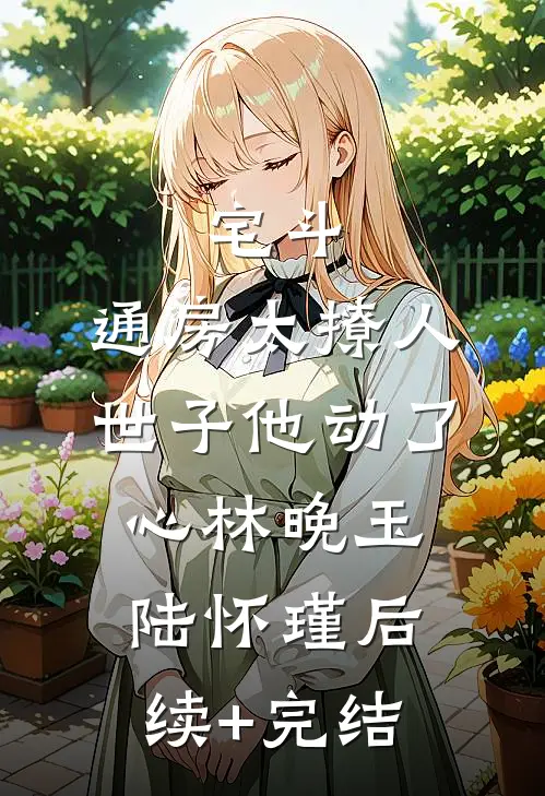 宅斗：通房太撩人，世子他动了心林晚玉陆怀瑾后续+完结