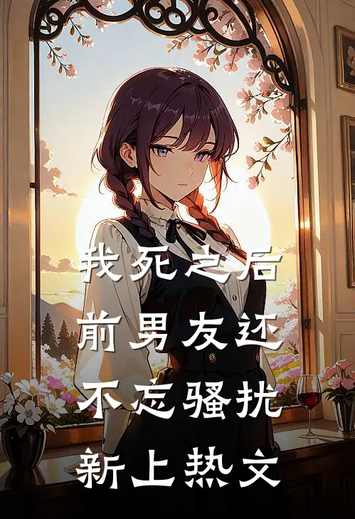 我死之后前男友还不忘骚扰新上热文