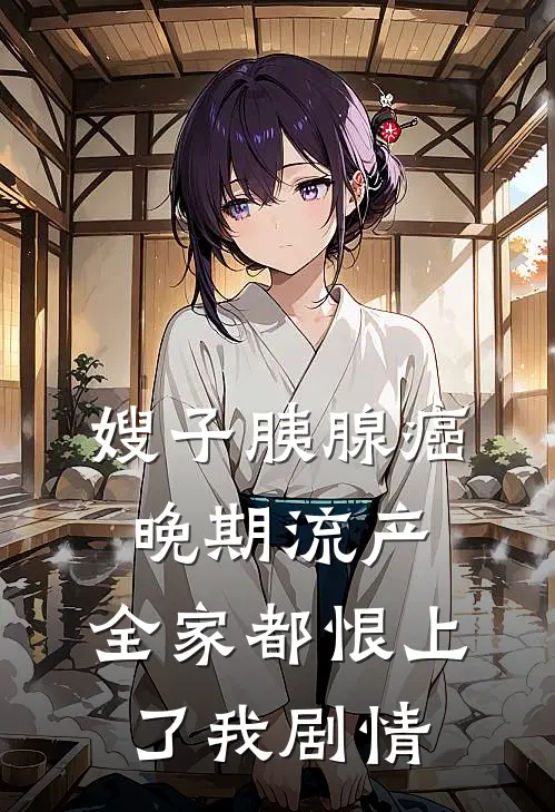 嫂子胰腺癌晚期流产，全家都恨上了我剧情