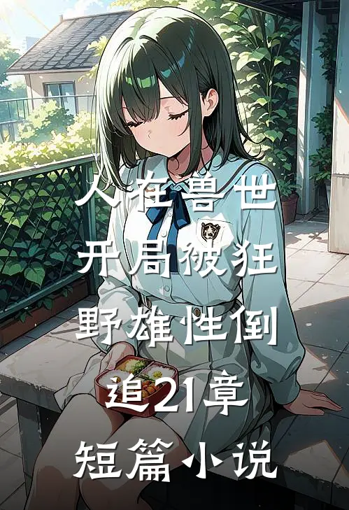 人在兽世,开局被狂野雄性倒追21章短篇小说