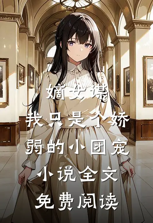 嫡女谋：我只是个娇弱的小团宠小说全文免费阅读
