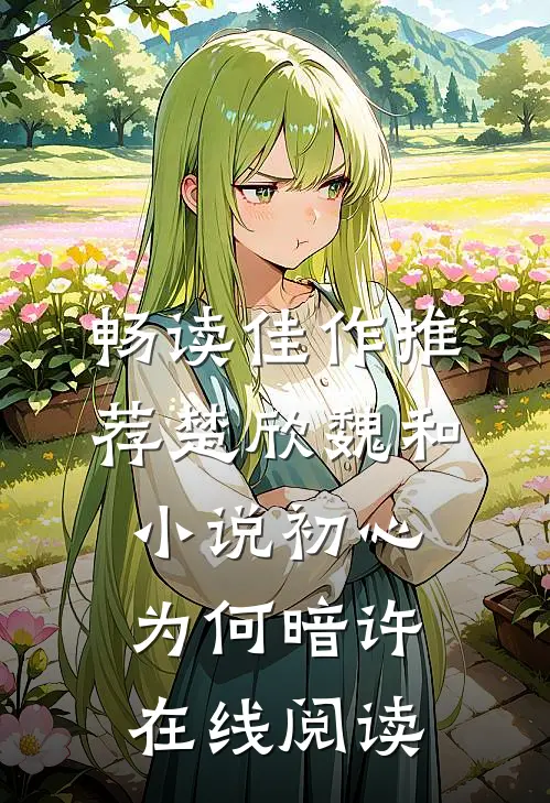 畅读佳作推荐楚欣魏和小说_初心为何暗许在线阅读_