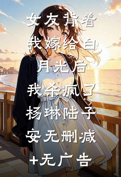 女友背着我嫁给白月光后，我杀疯了杨琳陆子安无删减+无广告