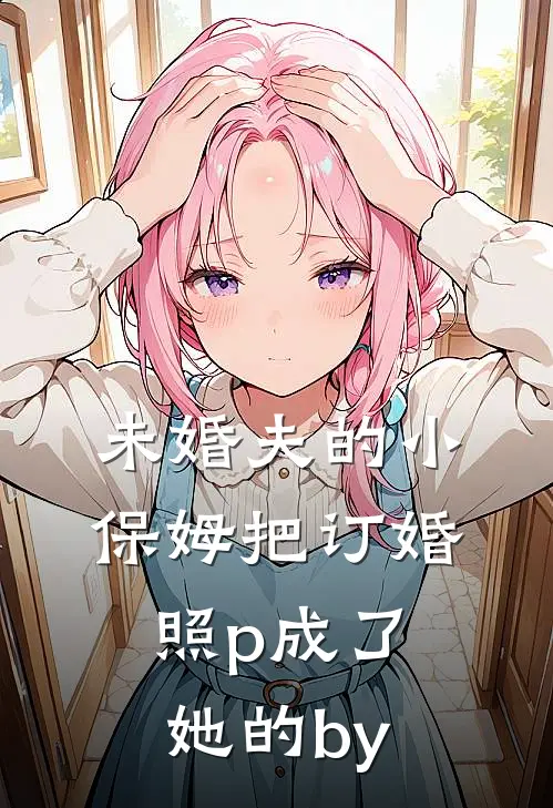 未婚夫的小保姆把订婚照p成了她的by