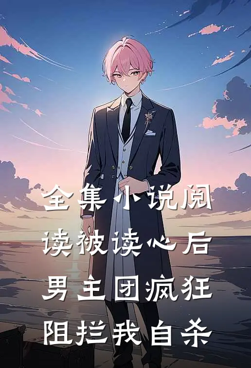 全集小说阅读被读心后，男主团疯狂阻拦我自杀