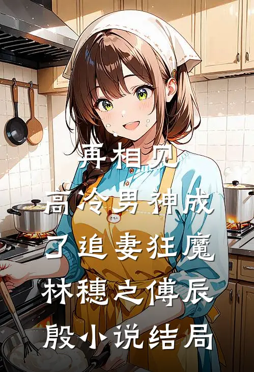 再相见，高冷男神成了追妻狂魔林穗之傅辰殷小说结局
