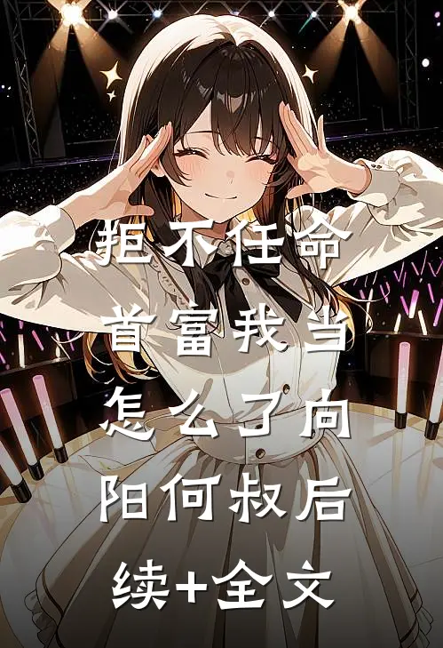 拒不任命：首富我当怎么了向阳何叔后续+全文