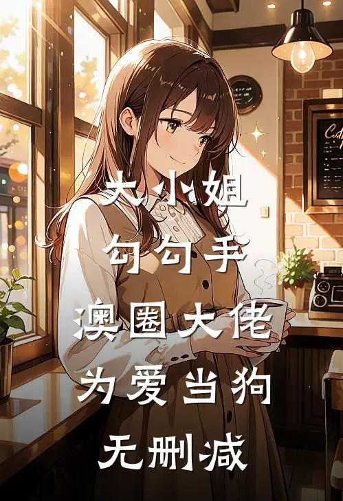 大小姐勾勾手，澳圈大佬为爱当狗无删减