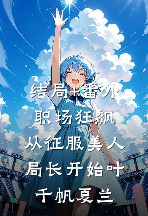 结局+番外职场狂飙：从征服美人局长开始叶千帆夏兰