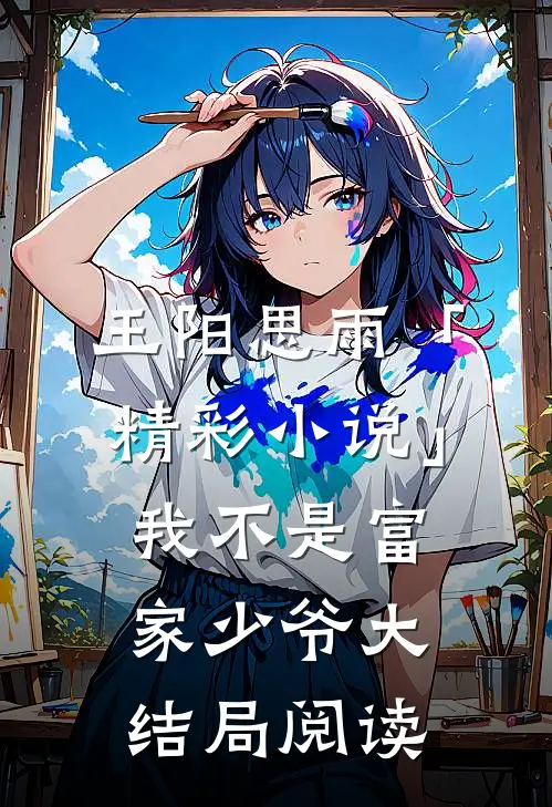王阳思雨「精彩小说」我不是富家少爷大结局阅读