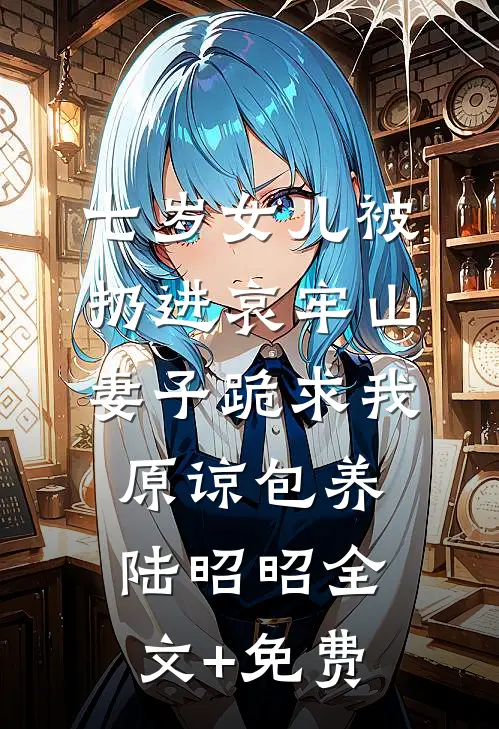 七岁女儿被扔进哀牢山，妻子跪求我原谅包养陆昭昭全文+免费