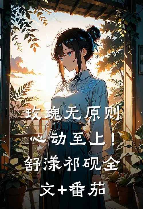 玫瑰无原则，心动至上！舒漾祁砚全文+番茄