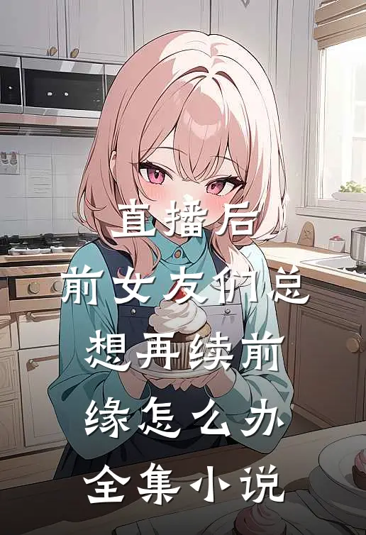 直播后,前女友们总想再续前缘怎么办全集小说