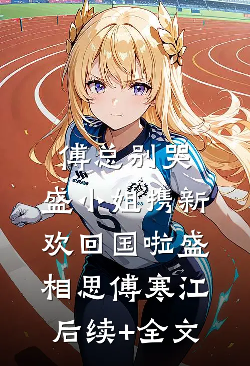 傅总别哭，盛小姐携新欢回国啦盛相思傅寒江后续+全文