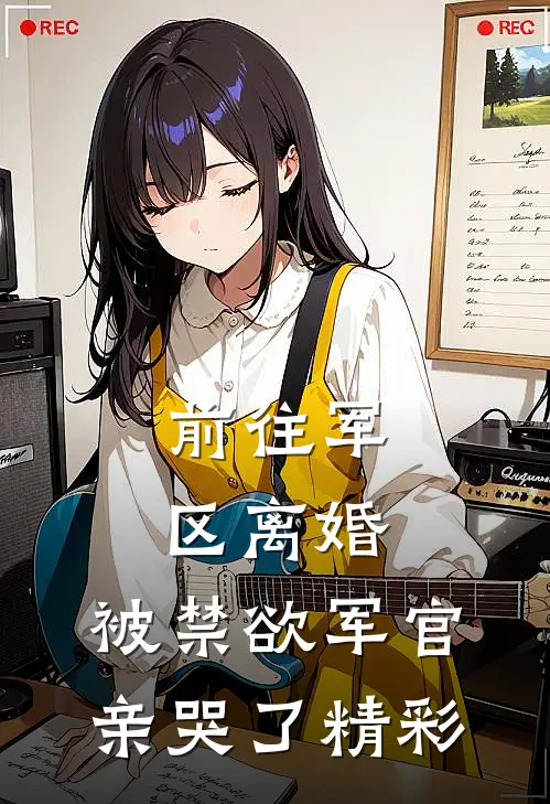前往军区离婚，被禁欲军官亲哭了精彩