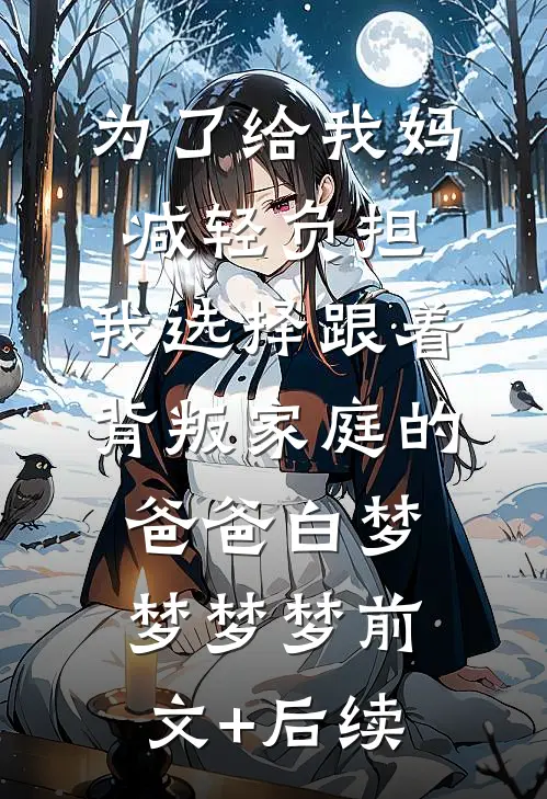 为了给我妈减轻负担，我选择跟着背叛家庭的爸爸白梦梦梦梦前文+后续