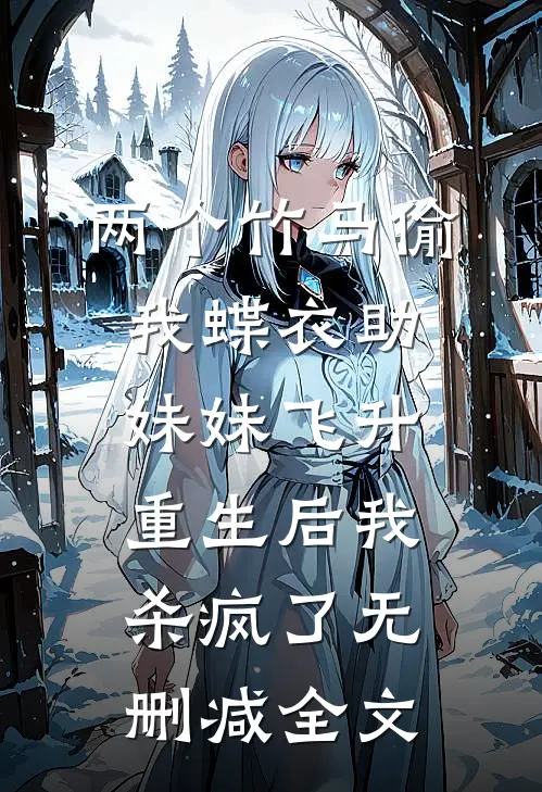 两个竹马偷我蝶衣助妹妹飞升，重生后我杀疯了无删减全文