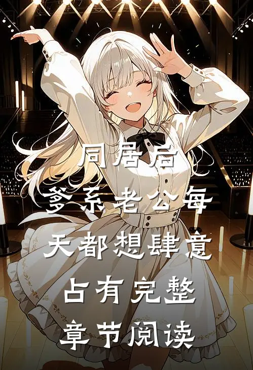 同居后，爹系老公每天都想肆意占有完整章节阅读