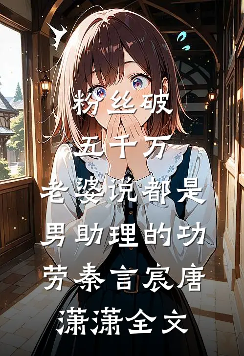 粉丝破五千万，老婆说都是男助理的功劳秦言宸唐潇潇全文