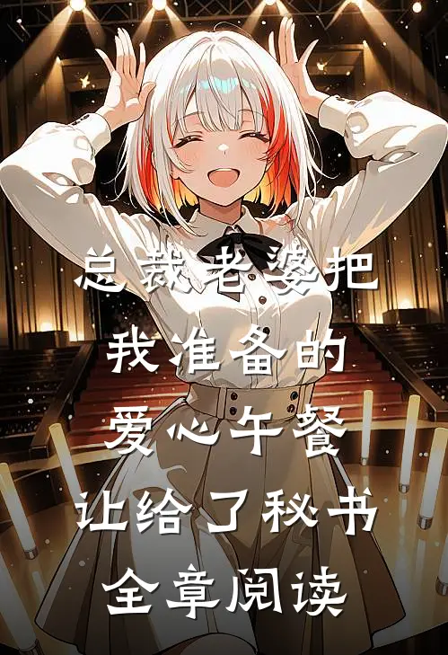 总裁老婆把我准备的爱心午餐，让给了秘书全章阅读