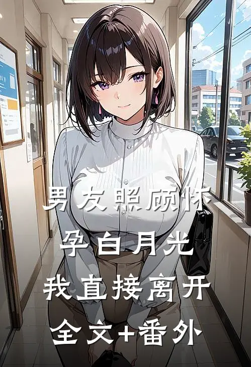 男友照顾怀孕白月光，我直接离开全文+番外