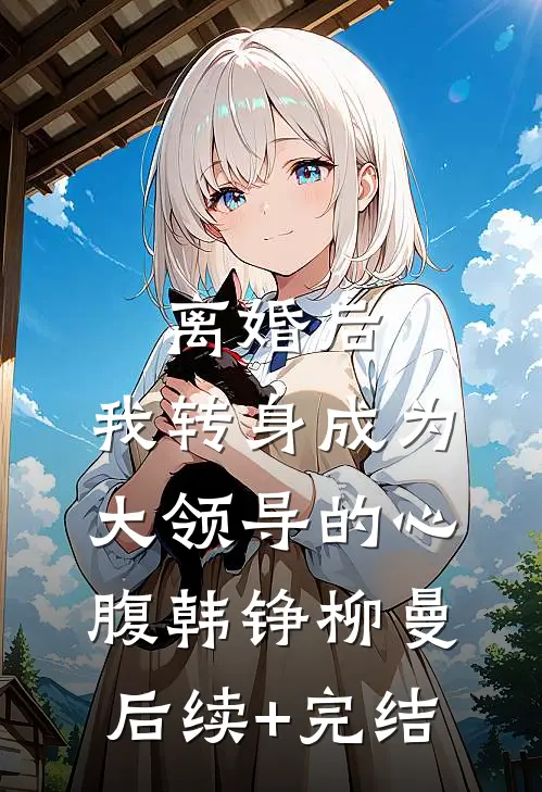 离婚后，我转身成为大领导的心腹韩铮柳曼后续+完结