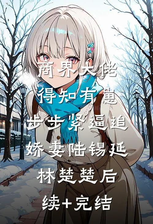 商界大佬得知有崽，步步紧逼追娇妻陆锡延林楚楚后续+完结