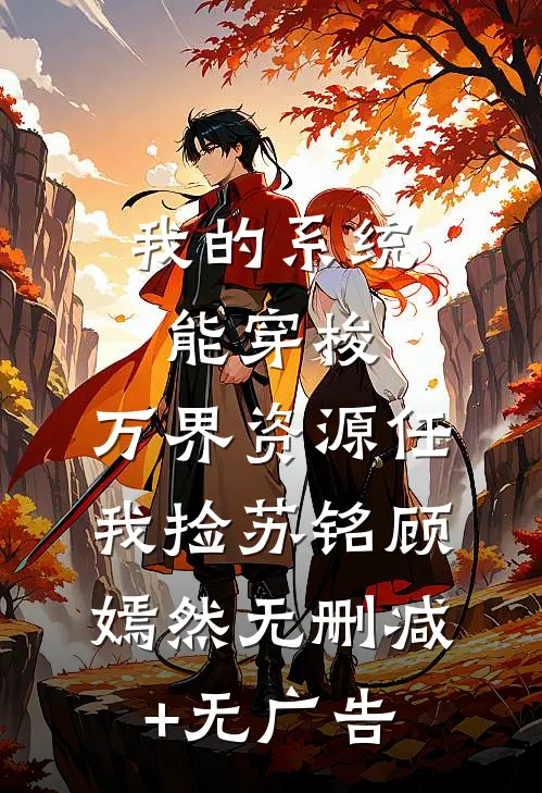 我的系统能穿梭，万界资源任我捡苏铭顾嫣然无删减+无广告