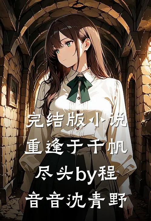 完结版小说重逢于千帆尽头by程音音沈青野