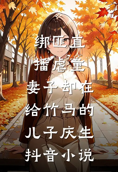 绑匪直播虐童，妻子却在给竹马的儿子庆生抖音小说