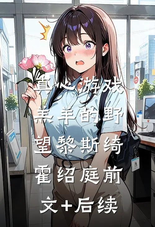 真心游戏：羔羊的野望黎斯绮霍绍庭前文+后续