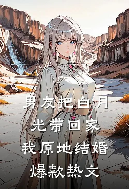 男友把白月光带回家，我原地结婚爆款热文