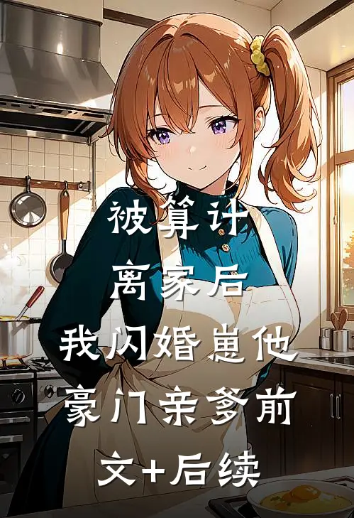 被算计离家后，我闪婚崽他豪门亲爹前文+后续