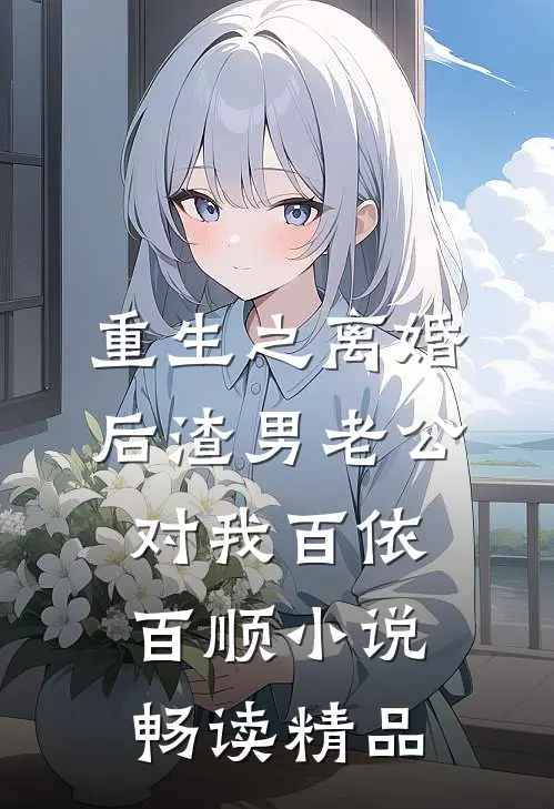 重生之离婚后渣男老公对我百依百顺小说畅读精品