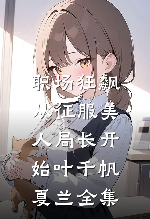 职场狂飙：从征服美人局长开始叶千帆夏兰 全集