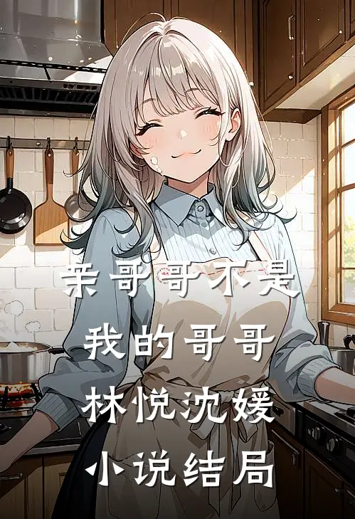 亲哥哥不是我的哥哥林悦沈媛小说结局