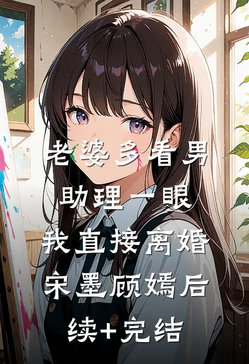 老婆多看男助理一眼，我直接离婚宋墨顾嫣后续+完结