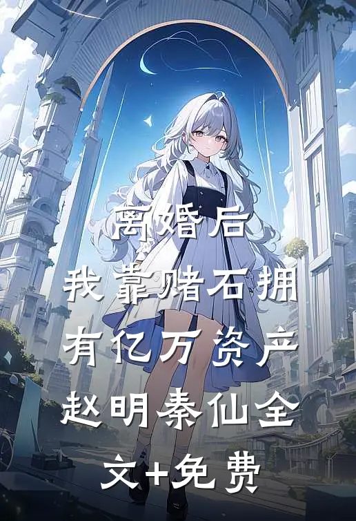 离婚后，我靠赌石拥有亿万资产赵明秦仙全文+免费