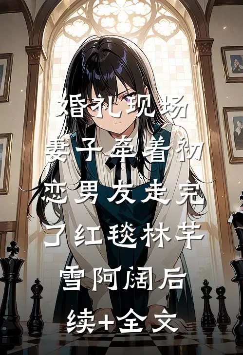 婚礼现场，妻子牵着初恋男友走完了红毯林芊雪阿阔后续+全文