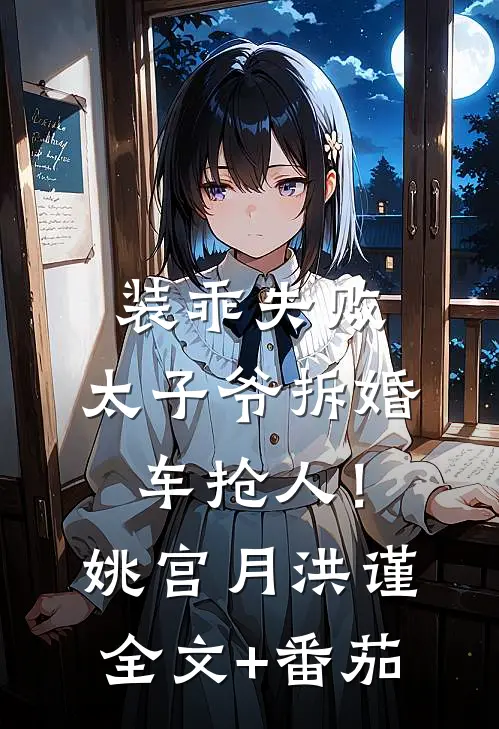 装乖失败，太子爷拆婚车抢人！姚宫月洪谨全文+番茄