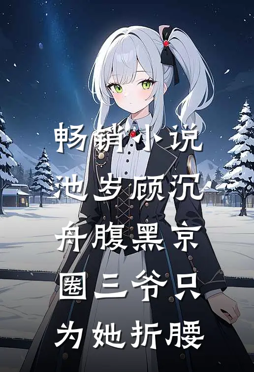畅销小说池岁顾沉舟腹黑京圈三爷只为她折腰