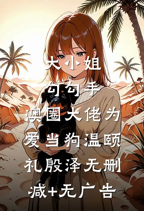 大小姐勾勾手，澳圈大佬为爱当狗温颐礼殷泽无删减+无广告