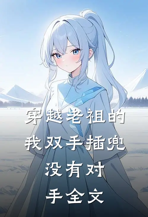 穿越老祖的我双手插兜，没有对手全文