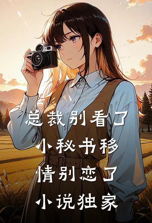 总裁别看了，小秘书移情别恋了小说独家