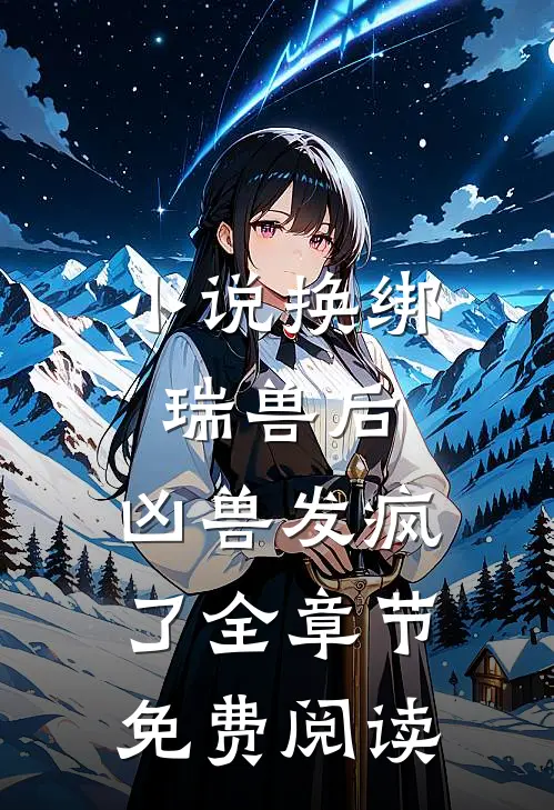 小说换绑瑞兽后，凶兽发疯了全章节免费阅读