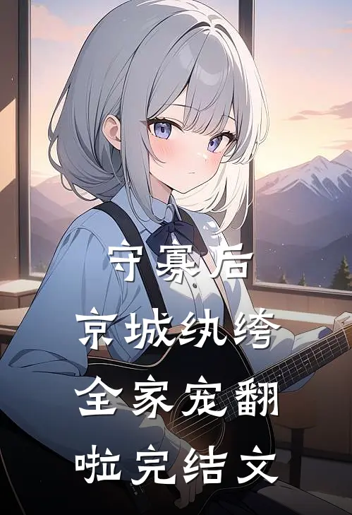守寡后，京城纨绔全家宠翻啦完结文