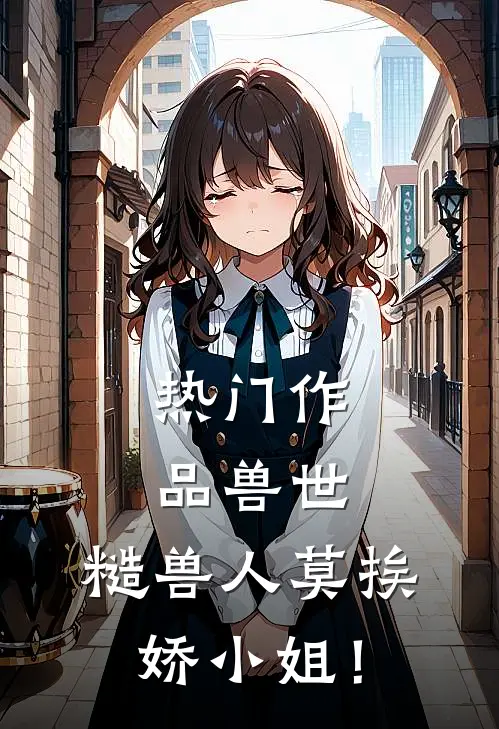 热门作品兽世：糙兽人莫挨娇小姐！