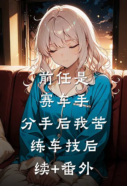 前任是赛车手，分手后我苦练车技后续+番外