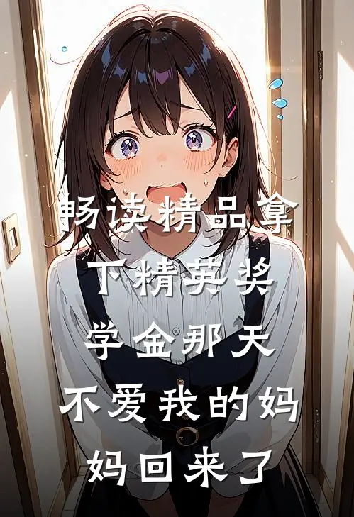 畅读精品拿下精英奖学金那天，不爱我的妈妈回来了